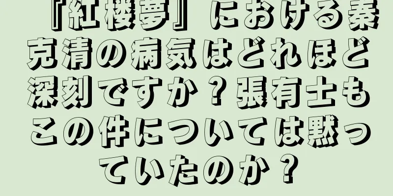 『紅楼夢』における秦克清の病気はどれほど深刻ですか？張有士もこの件については黙っていたのか？