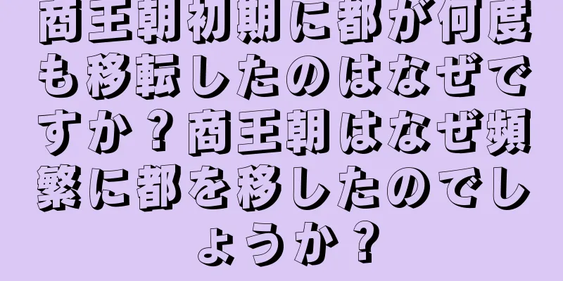 商王朝初期に都が何度も移転したのはなぜですか？商王朝はなぜ頻繁に都を移したのでしょうか？