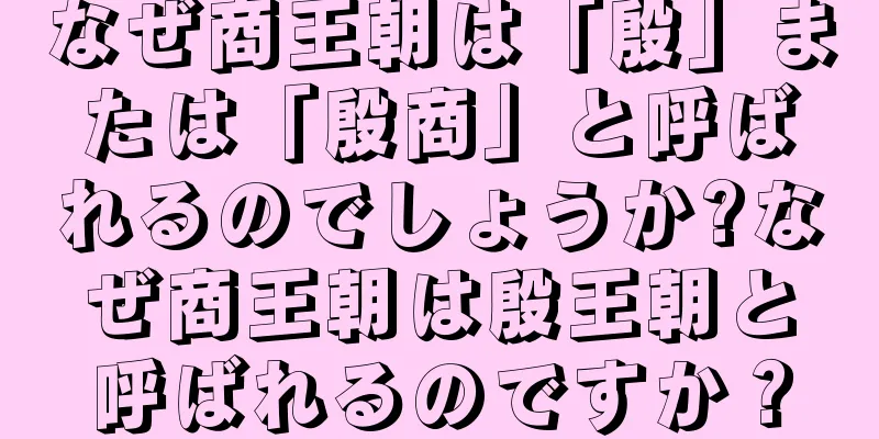 なぜ商王朝は「殷」または「殷商」と呼ばれるのでしょうか?なぜ商王朝は殷王朝と呼ばれるのですか？