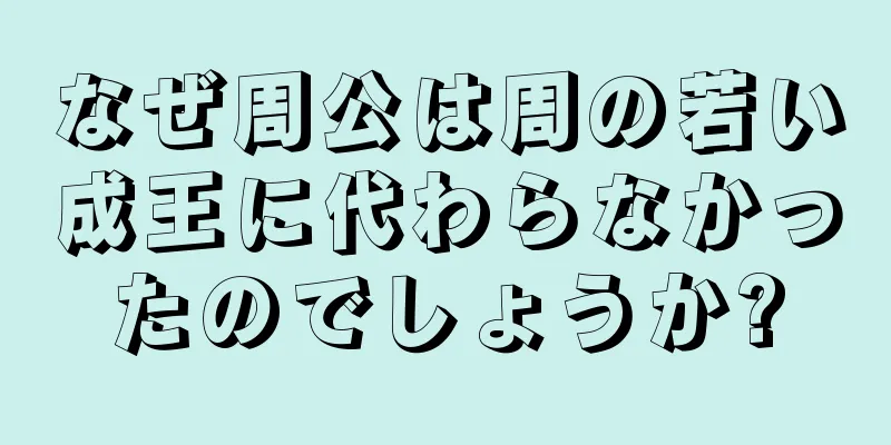 なぜ周公は周の若い成王に代わらなかったのでしょうか?