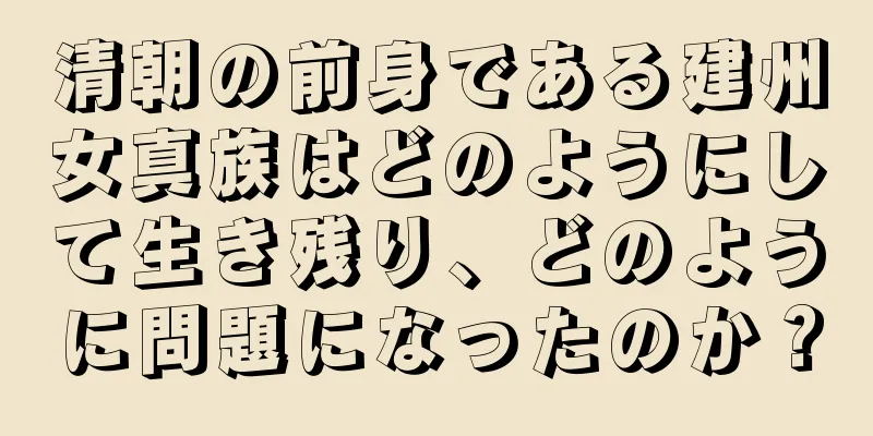 清朝の前身である建州女真族はどのようにして生き残り、どのように問題になったのか？