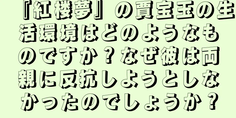 『紅楼夢』の賈宝玉の生活環境はどのようなものですか？なぜ彼は両親に反抗しようとしなかったのでしょうか？