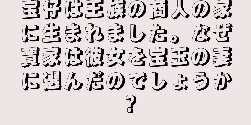 宝仔は王族の商人の家に生まれました。なぜ賈家は彼女を宝玉の妻に選んだのでしょうか？