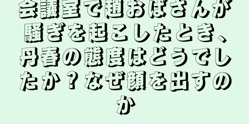 会議室で趙おばさんが騒ぎを起こしたとき、丹春の態度はどうでしたか？なぜ顔を出すのか