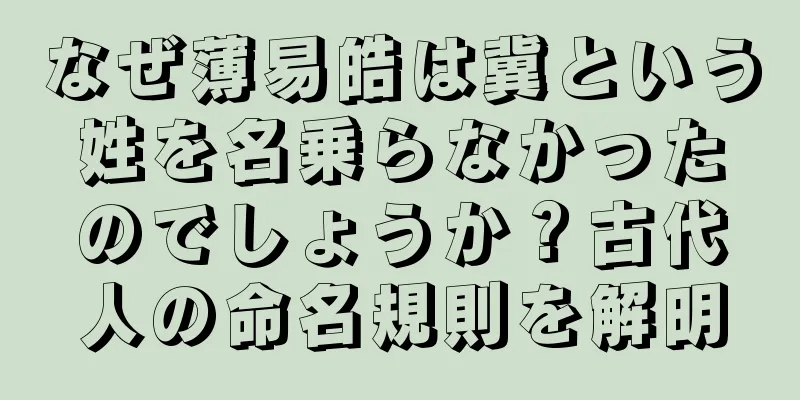 なぜ薄易皓は冀という姓を名乗らなかったのでしょうか？古代人の命名規則を解明