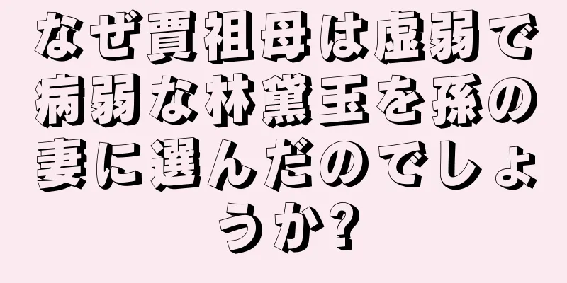 なぜ賈祖母は虚弱で病弱な林黛玉を孫の妻に選んだのでしょうか?