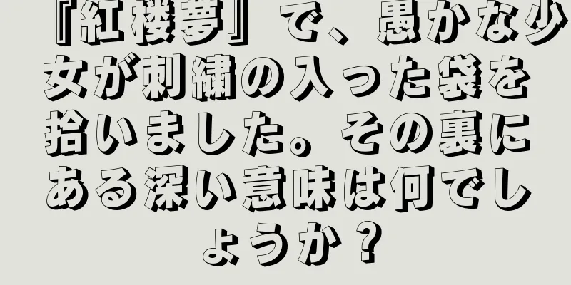 『紅楼夢』で、愚かな少女が刺繍の入った袋を拾いました。その裏にある深い意味は何でしょうか？