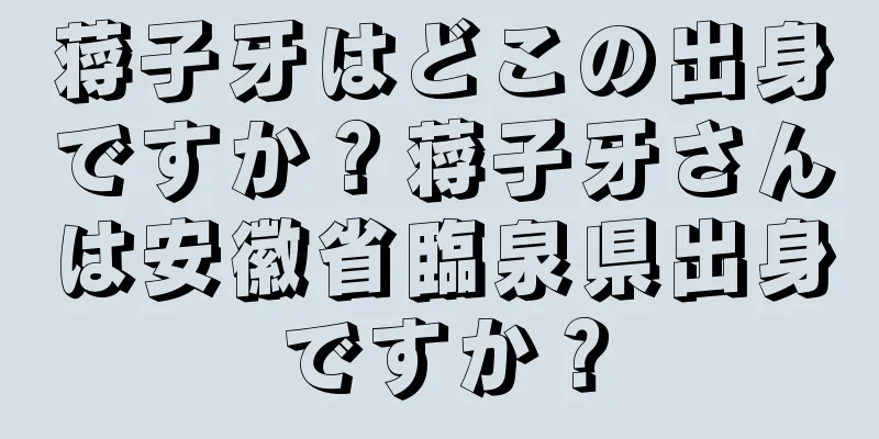 蒋子牙はどこの出身ですか？蒋子牙さんは安徽省臨泉県出身ですか？