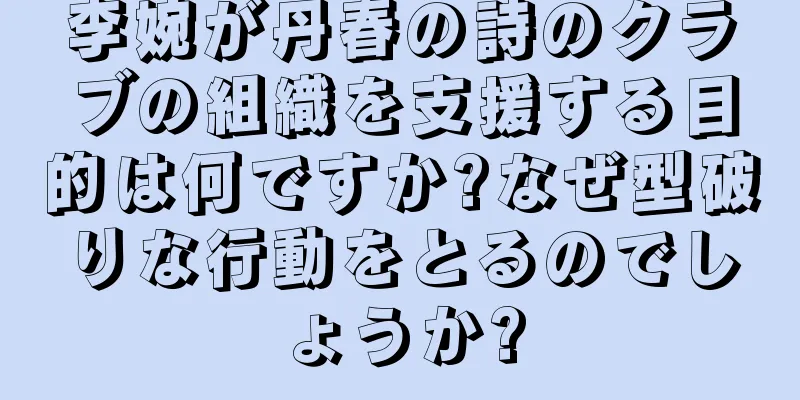 李婉が丹春の詩のクラブの組織を支援する目的は何ですか?なぜ型破りな行動をとるのでしょうか?