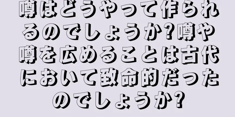 噂はどうやって作られるのでしょうか?噂や噂を広めることは古代において致命的だったのでしょうか?