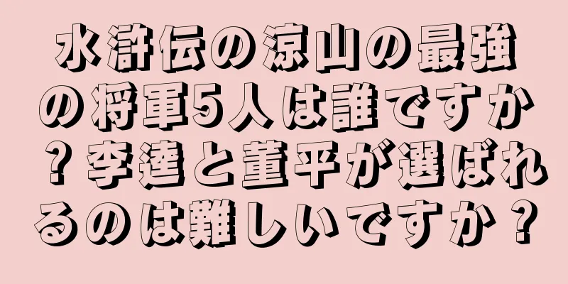 水滸伝の涼山の最強の将軍5人は誰ですか？李逵と董平が選ばれるのは難しいですか？