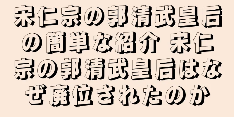 宋仁宗の郭清武皇后の簡単な紹介 宋仁宗の郭清武皇后はなぜ廃位されたのか