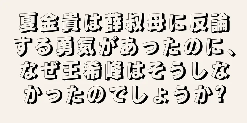 夏金貴は薛叔母に反論する勇気があったのに、なぜ王希峰はそうしなかったのでしょうか?