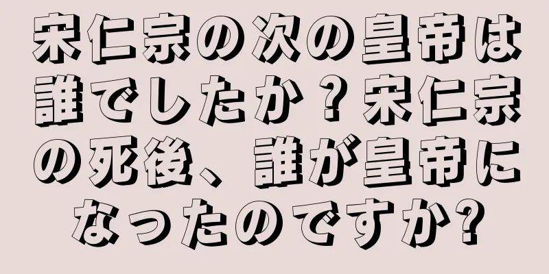 宋仁宗の次の皇帝は誰でしたか？宋仁宗の死後、誰が皇帝になったのですか?