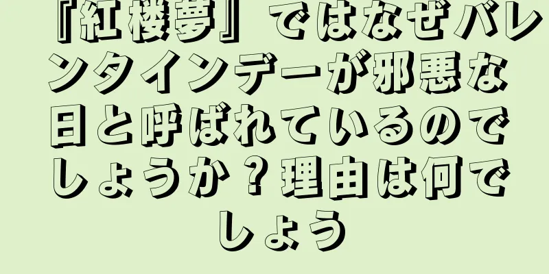 『紅楼夢』ではなぜバレンタインデーが邪悪な日と呼ばれているのでしょうか？理由は何でしょう