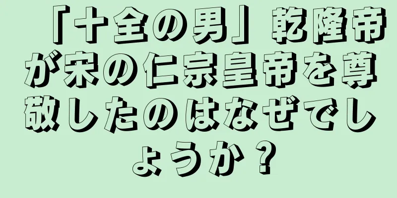 「十全の男」乾隆帝が宋の仁宗皇帝を尊敬したのはなぜでしょうか？