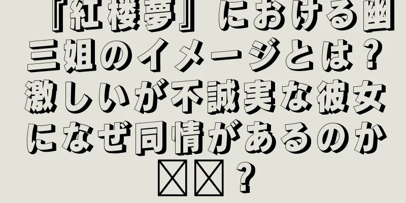 『紅楼夢』における幽三姐のイメージとは？激しいが不誠実な彼女になぜ同情があるのか​​？
