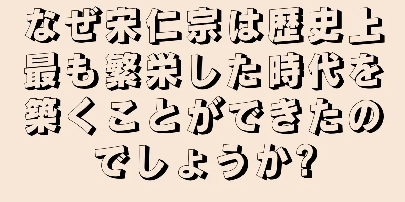 なぜ宋仁宗は歴史上最も繁栄した時代を築くことができたのでしょうか?