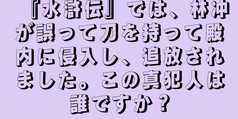 『水滸伝』では、林冲が誤って刀を持って殿内に侵入し、追放されました。この真犯人は誰ですか？