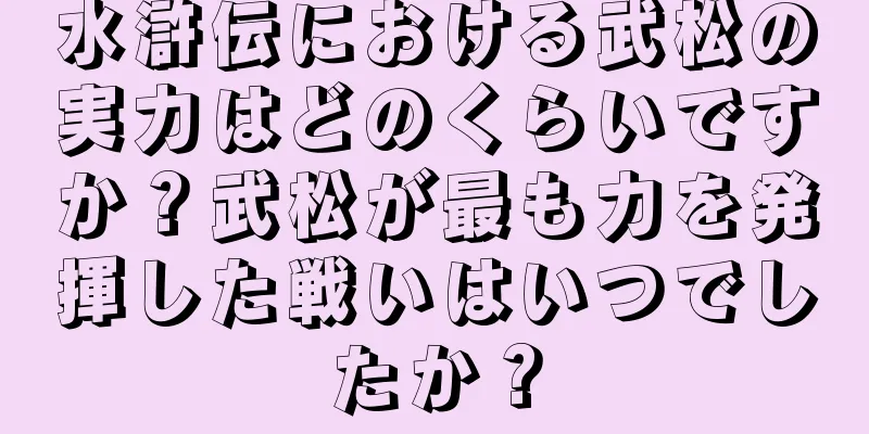 水滸伝における武松の実力はどのくらいですか？武松が最も力を発揮した戦いはいつでしたか？