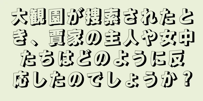 大観園が捜索されたとき、賈家の主人や女中たちはどのように反応したのでしょうか？