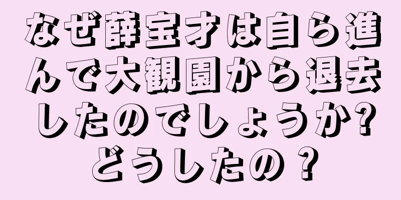 なぜ薛宝才は自ら進んで大観園から退去したのでしょうか?どうしたの？