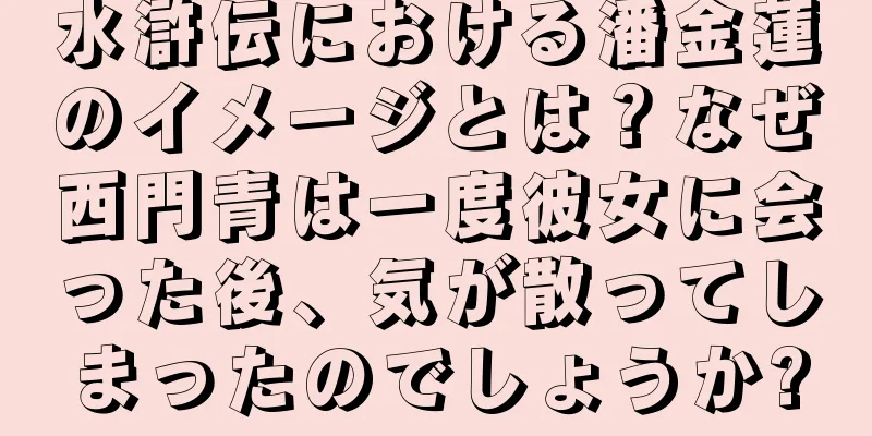 水滸伝における潘金蓮のイメージとは？なぜ西門青は一度彼女に会った後、気が散ってしまったのでしょうか?