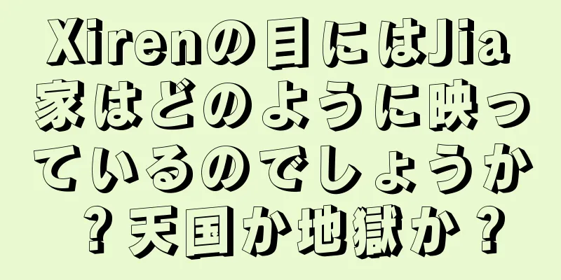 Xirenの目にはJia家はどのように映っているのでしょうか？天国か地獄か？