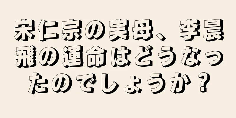 宋仁宗の実母、李晨飛の運命はどうなったのでしょうか？