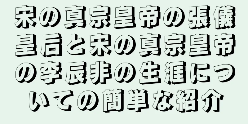 宋の真宗皇帝の張儀皇后と宋の真宗皇帝の李辰非の生涯についての簡単な紹介