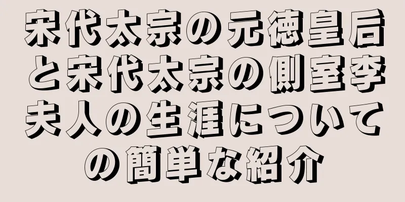 宋代太宗の元徳皇后と宋代太宗の側室李夫人の生涯についての簡単な紹介