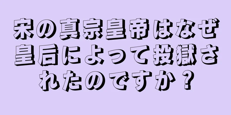 宋の真宗皇帝はなぜ皇后によって投獄されたのですか？