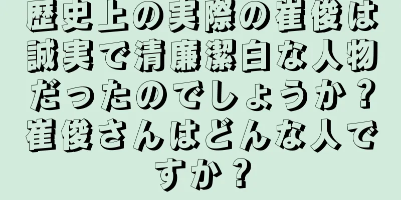 歴史上の実際の崔俊は誠実で清廉潔白な人物だったのでしょうか？崔俊さんはどんな人ですか？