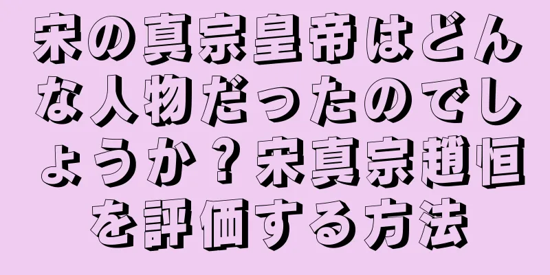 宋の真宗皇帝はどんな人物だったのでしょうか？宋真宗趙恒を評価する方法