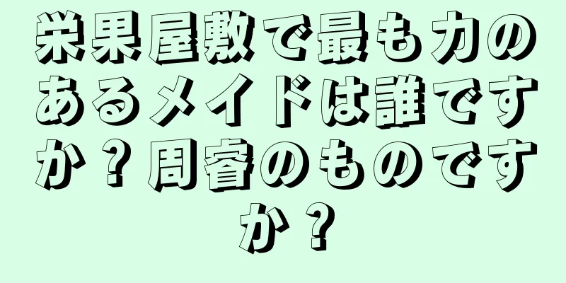 栄果屋敷で最も力のあるメイドは誰ですか？周睿のものですか？