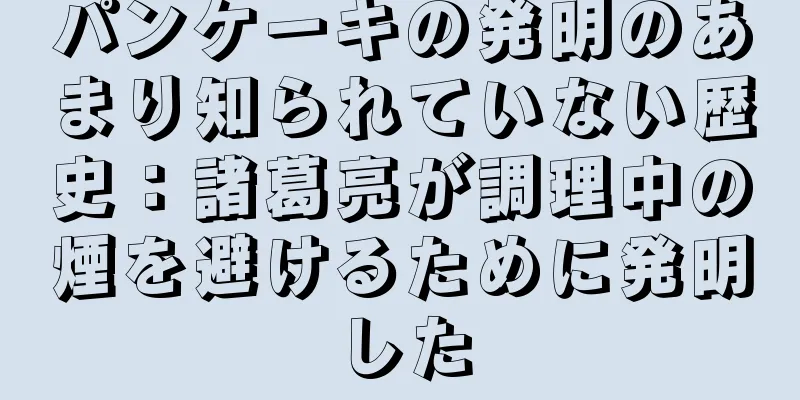 パンケーキの発明のあまり知られていない歴史：諸葛亮が調理中の煙を避けるために発明した