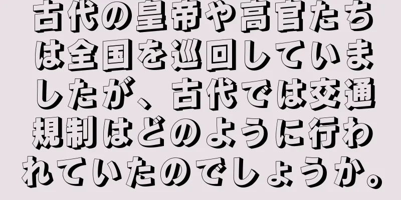 古代の皇帝や高官たちは全国を巡回していましたが、古代では交通規制はどのように行われていたのでしょうか。