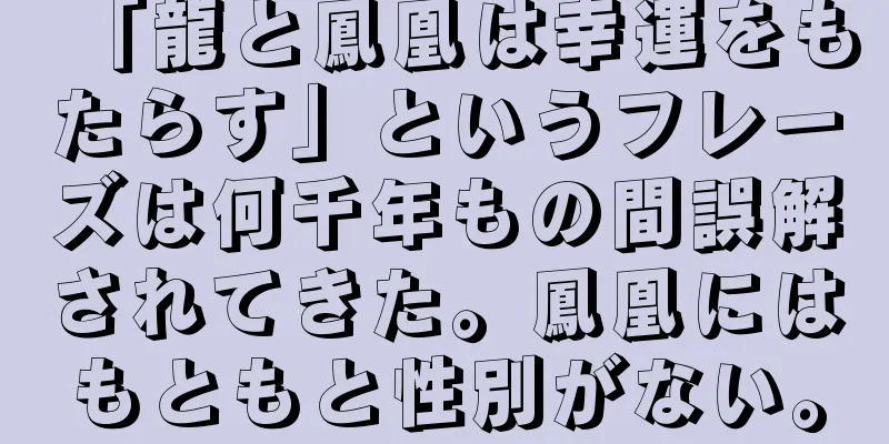 「龍と鳳凰は幸運をもたらす」というフレーズは何千年もの間誤解されてきた。鳳凰にはもともと性別がない。