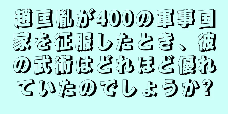 趙匡胤が400の軍事国家を征服したとき、彼の武術はどれほど優れていたのでしょうか?