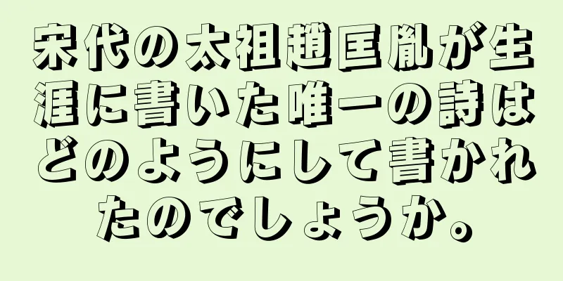 宋代の太祖趙匡胤が生涯に書いた唯一の詩はどのようにして書かれたのでしょうか。