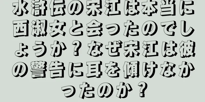 水滸伝の宋江は本当に西淑女と会ったのでしょうか？なぜ宋江は彼の警告に耳を傾けなかったのか？