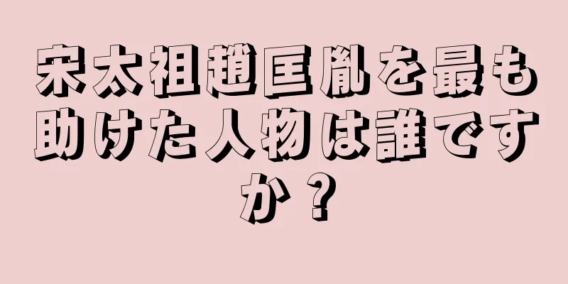 宋太祖趙匡胤を最も助けた人物は誰ですか？