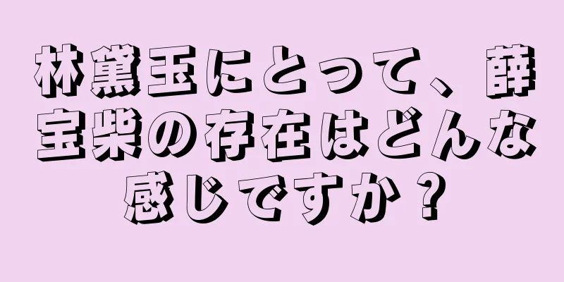 林黛玉にとって、薛宝柴の存在はどんな感じですか？