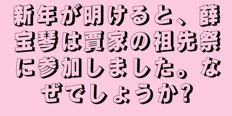 新年が明けると、薛宝琴は賈家の祖先祭に参加しました。なぜでしょうか?
