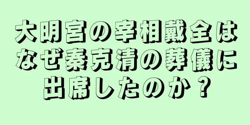 大明宮の宰相戴全はなぜ秦克清の葬儀に出席したのか？