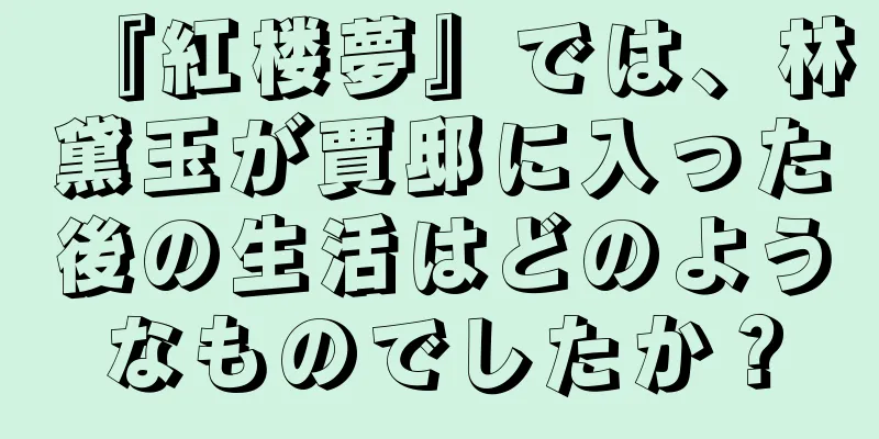 『紅楼夢』では、林黛玉が賈邸に入った後の生活はどのようなものでしたか？