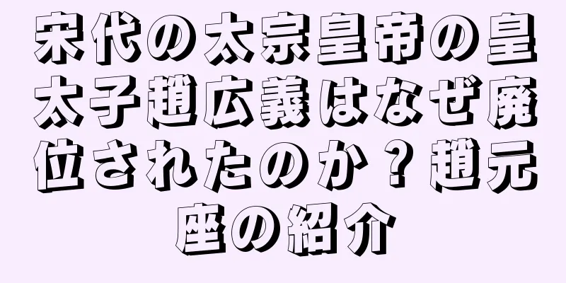 宋代の太宗皇帝の皇太子趙広義はなぜ廃位されたのか？趙元座の紹介