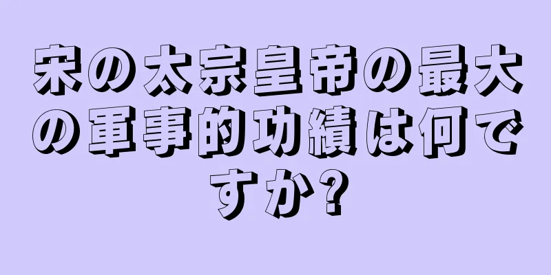 宋の太宗皇帝の最大の軍事的功績は何ですか?