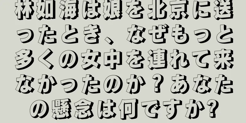 林如海は娘を北京に送ったとき、なぜもっと多くの女中を連れて来なかったのか？あなたの懸念は何ですか?