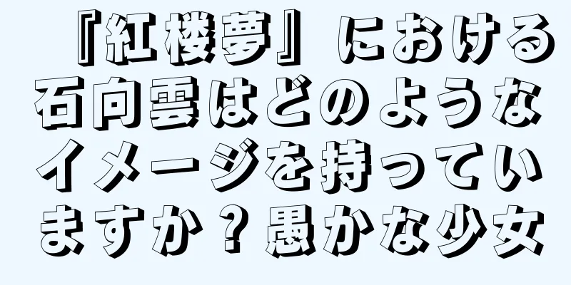 『紅楼夢』における石向雲はどのようなイメージを持っていますか？愚かな少女